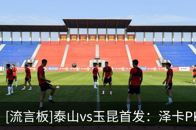 [流言板]泰山vs玉昆首发：泽卡PK奥斯卡，克雷桑替补，郑铮停赛